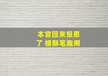 本宫回来报恩了 榶酥笔趣阁